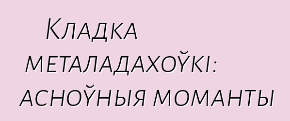 Кладка металадахоўкі: асноўныя моманты