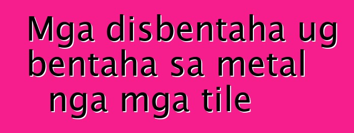 Mga disbentaha ug bentaha sa metal nga mga tile