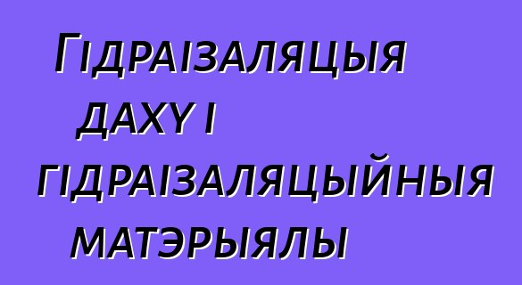 Гідраізаляцыя даху і гідраізаляцыйныя матэрыялы