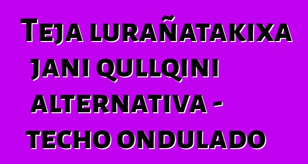 Teja lurañatakixa jani qullqini alternativa - techo ondulado