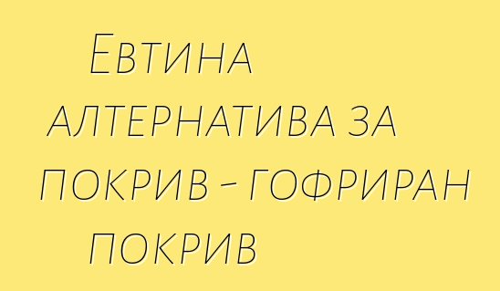 Евтина алтернатива за покрив - гофриран покрив