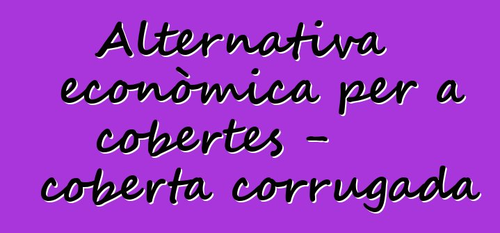 Alternativa econòmica per a cobertes - coberta corrugada