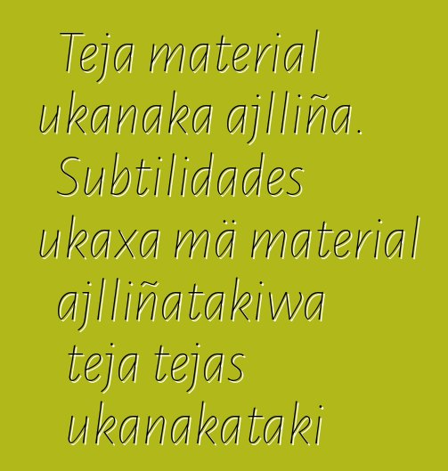 Teja material ukanaka ajlliña. Subtilidades ukaxa mä material ajlliñatakiwa teja tejas ukanakataki