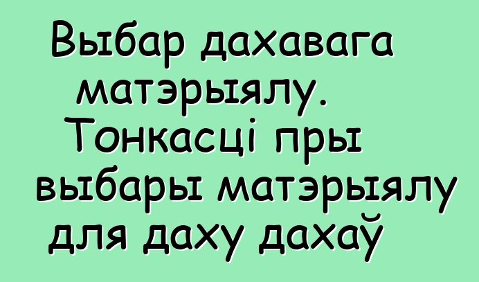 Выбар дахавага матэрыялу. Тонкасці пры выбары матэрыялу для даху дахаў