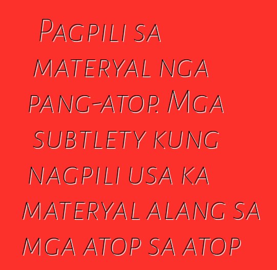 Pagpili sa materyal nga pang-atop. Mga subtlety kung nagpili usa ka materyal alang sa mga atop sa atop