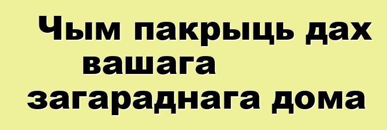 Чым пакрыць дах вашага загараднага дома