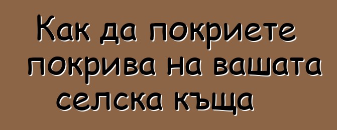 Как да покриете покрива на вашата селска къща