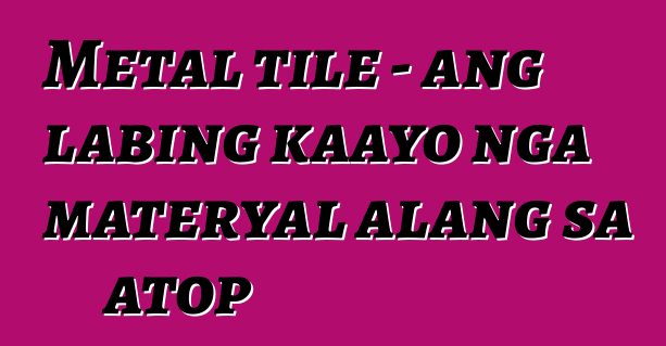 Metal tile - ang labing kaayo nga materyal alang sa atop