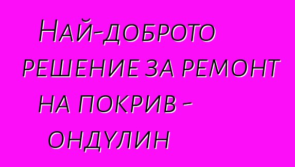 Най-доброто решение за ремонт на покрив - ондулин