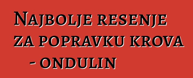 Najbolje rešenje za popravku krova - ondulin