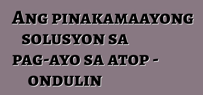 Ang pinakamaayong solusyon sa pag-ayo sa atop - ondulin