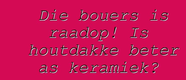 Die bouers is raadop! Is houtdakke beter as keramiek?