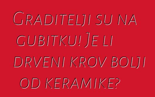 Graditelji su na gubitku! Je li drveni krov bolji od keramike?