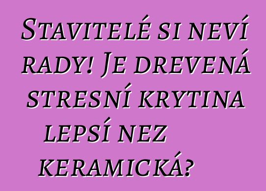 Stavitelé si neví rady! Je dřevěná střešní krytina lepší než keramická?