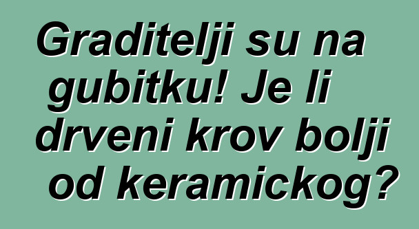 Graditelji su na gubitku! Je li drveni krov bolji od keramičkog?