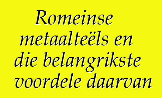 Romeinse metaalteëls en die belangrikste voordele daarvan