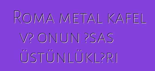 Roma metal kafel və onun əsas üstünlükləri