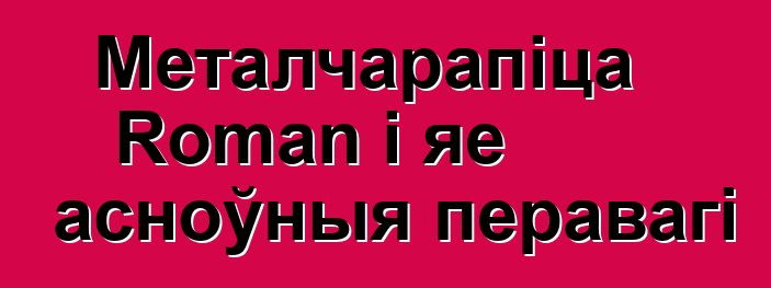 Металчарапіца Roman і яе асноўныя перавагі