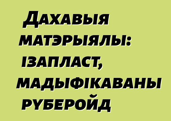 Дахавыя матэрыялы: ізапласт, мадыфікаваны руберойд