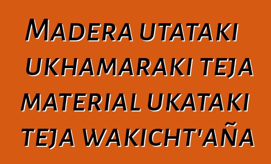 Madera utataki ukhamaraki teja material ukataki teja wakicht’aña