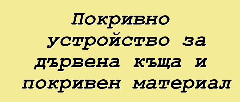 Покривно устройство за дървена къща и покривен материал