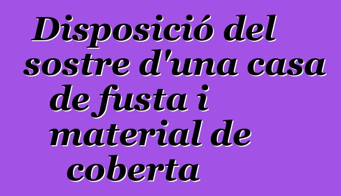 Disposició del sostre d'una casa de fusta i material de coberta