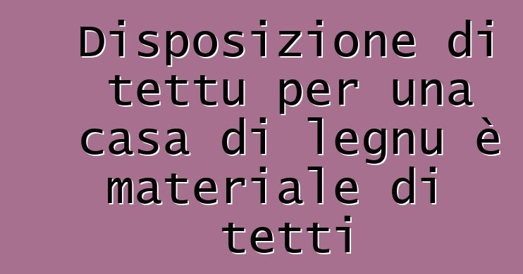 Disposizione di tettu per una casa di legnu è materiale di tetti