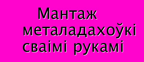 Мантаж металадахоўкі сваімі рукамі