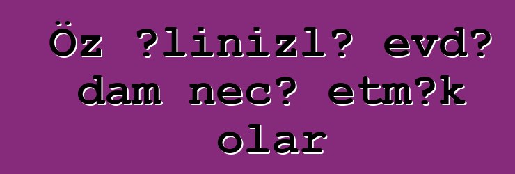 Öz əlinizlə evdə dam necə etmək olar