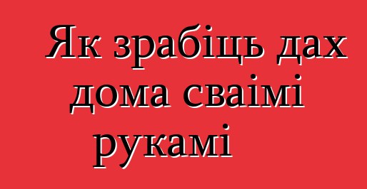 Як зрабіць дах дома сваімі рукамі