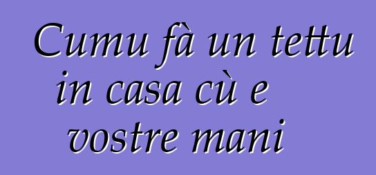 Cumu fà un tettu in casa cù e vostre mani