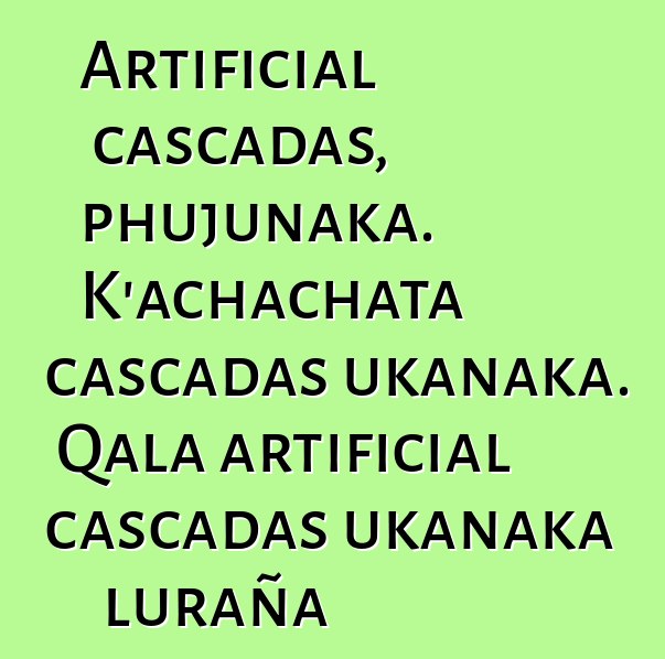 Artificial cascadas, phujunaka. K’achachata cascadas ukanaka. Qala artificial cascadas ukanaka luraña