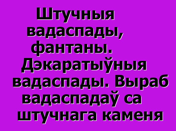 Штучныя вадаспады, фантаны. Дэкаратыўныя вадаспады. Выраб вадаспадаў са штучнага каменя