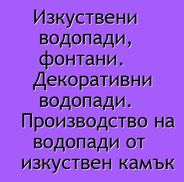 Изкуствени водопади, фонтани. Декоративни водопади. Производство на водопади от изкуствен камък