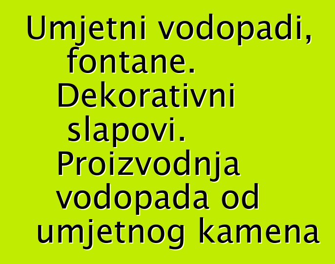 Umjetni vodopadi, fontane. Dekorativni slapovi. Proizvodnja vodopada od umjetnog kamena