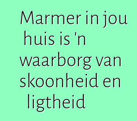 Marmer in jou huis is 'n waarborg van skoonheid en ligtheid