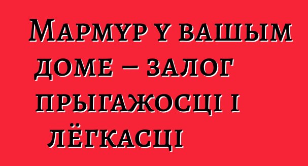 Мармур у вашым доме – залог прыгажосці і лёгкасці