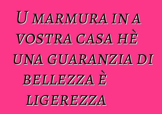 U marmura in a vostra casa hè una guaranzia di bellezza è ligerezza