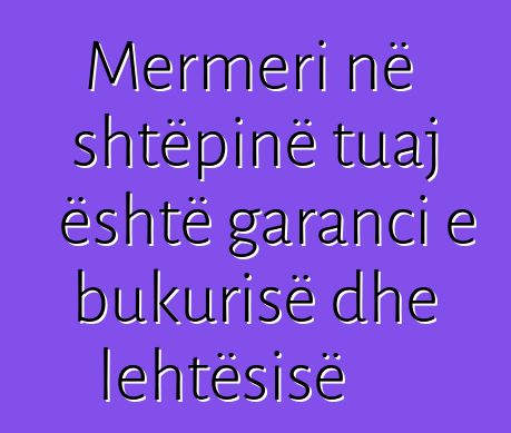 Mermeri në shtëpinë tuaj është garanci e bukurisë dhe lehtësisë