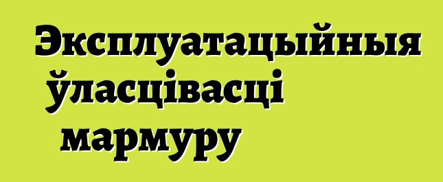 Эксплуатацыйныя ўласцівасці мармуру