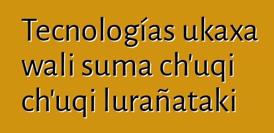 Tecnologías ukaxa wali suma ch’uqi ch’uqi lurañataki