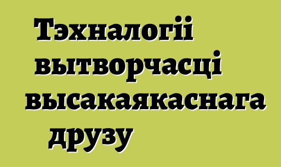 Тэхналогіі вытворчасці высакаякаснага друзу