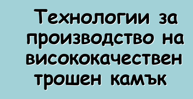 Технологии за производство на висококачествен трошен камък