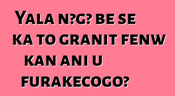 Yala nɔgɔ bɛ se ka to granit fɛnw kan ani u furakɛcogo?