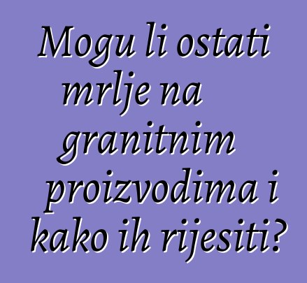 Mogu li ostati mrlje na granitnim proizvodima i kako ih riješiti?