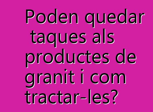 Poden quedar taques als productes de granit i com tractar-les?