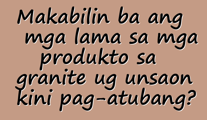 Makabilin ba ang mga lama sa mga produkto sa granite ug unsaon kini pag-atubang?