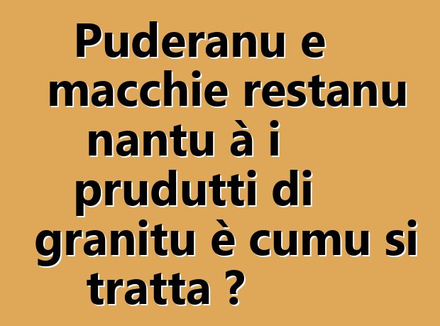 Puderanu e macchie restanu nantu à i prudutti di granitu è cumu si tratta ?