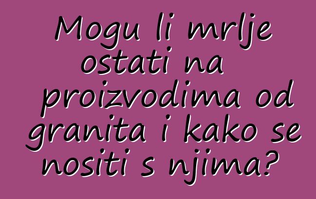 Mogu li mrlje ostati na proizvodima od granita i kako se nositi s njima?