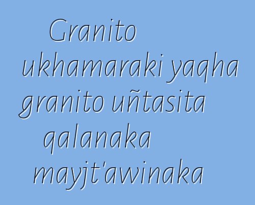 Granito ukhamaraki yaqha granito uñtasita qalanaka mayjt’awinaka